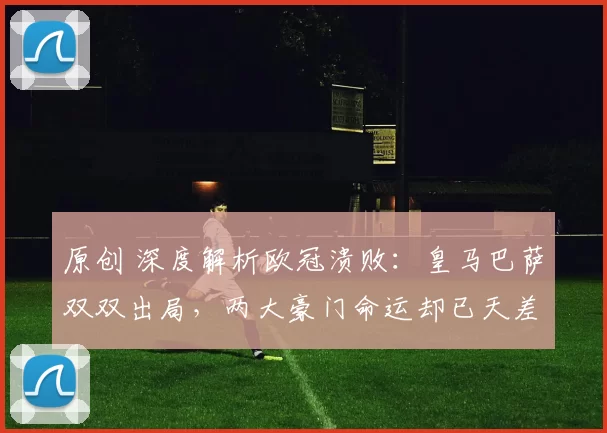 原创 深度解析欧冠溃败：皇马巴萨双双出局，两大豪门命运却已天差地别