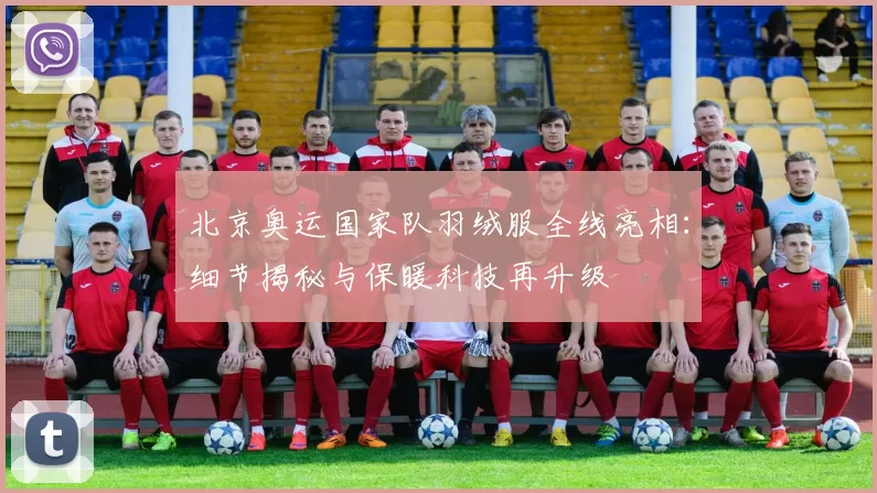 北京奥运国家队羽绒服全线亮相：细节揭秘与保暖科技再升级