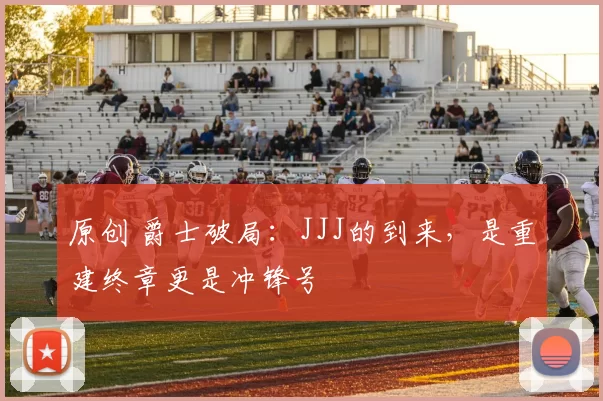 原创 爵士破局：JJJ的到来，是重建终章更是冲锋号