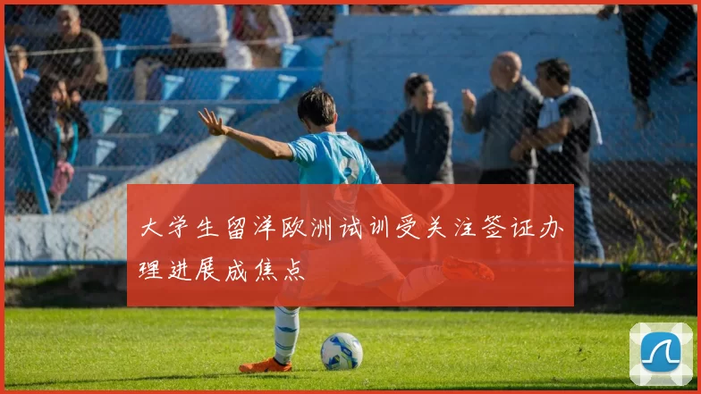 大学生留洋欧洲试训受关注签证办理进展成焦点