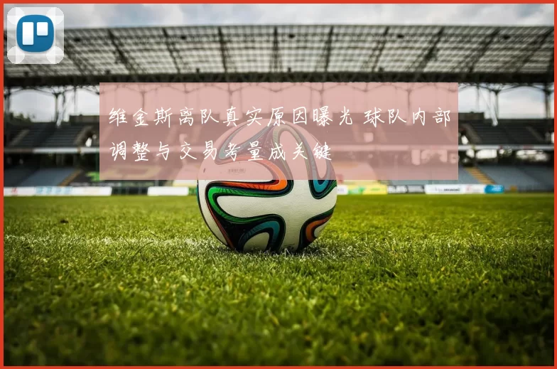 维金斯离队真实原因曝光 球队内部调整与交易考量成关键