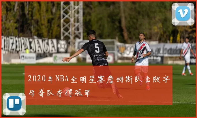 2020年NBA全明星赛詹姆斯队击败字母哥队夺得冠军