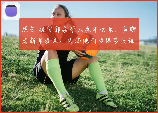 原创 祝贺郭焱等人鹿年快乐，贺晓龙新年发文，内涵他们力捧莎头组合