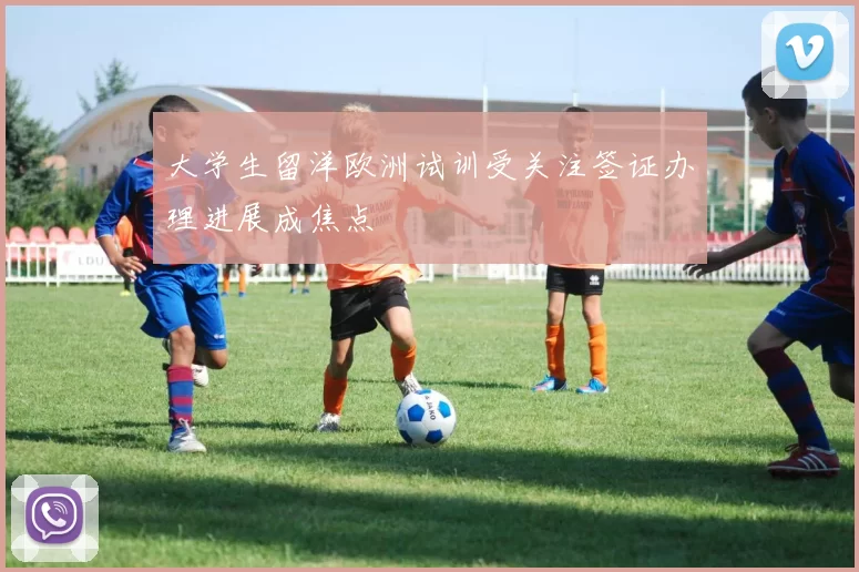 大学生留洋欧洲试训受关注签证办理进展成焦点