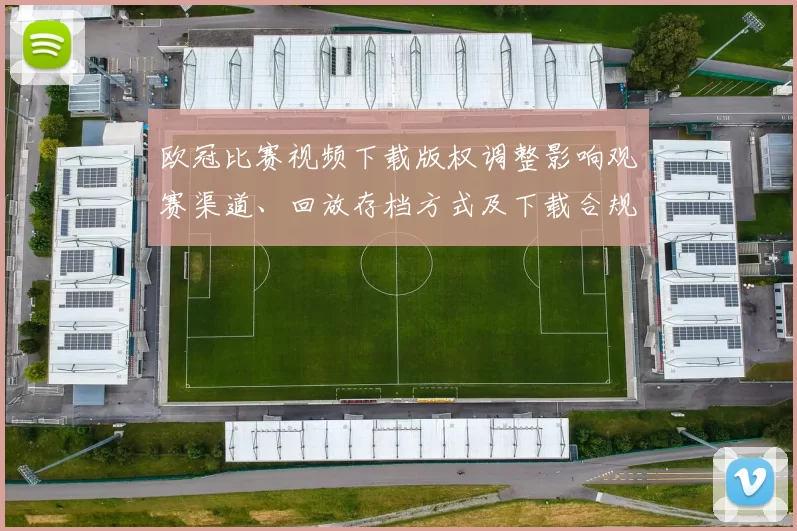 欧冠比赛视频下载版权调整影响观赛渠道、回放存档方式及下载合规要求