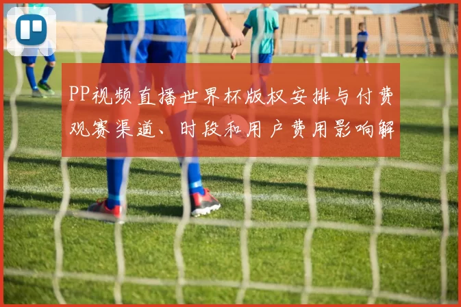 PP视频直播世界杯版权安排与付费观赛渠道、时段和用户费用影响解读