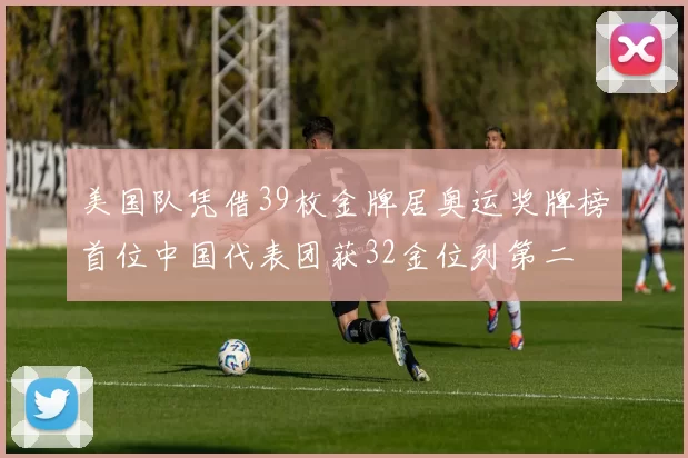 美国队凭借39枚金牌居奥运奖牌榜首位中国代表团获32金位列第二