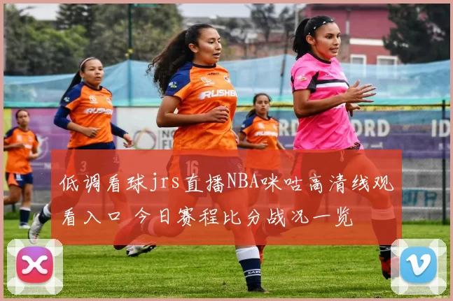 低调看球jrs直播NBA咪咕高清线观看入口 今日赛程比分战况一览