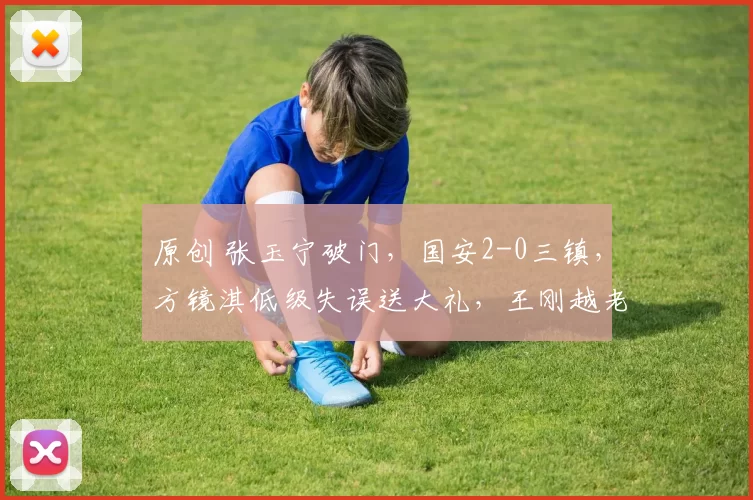 原创 张玉宁破门，国安2-0三镇，方镜淇低级失误送大礼，王刚越老越妖