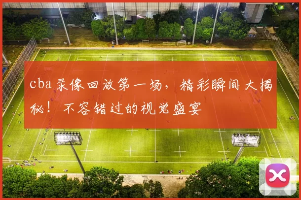 cba录像回放第一场，精彩瞬间大揭秘！不容错过的视觉盛宴