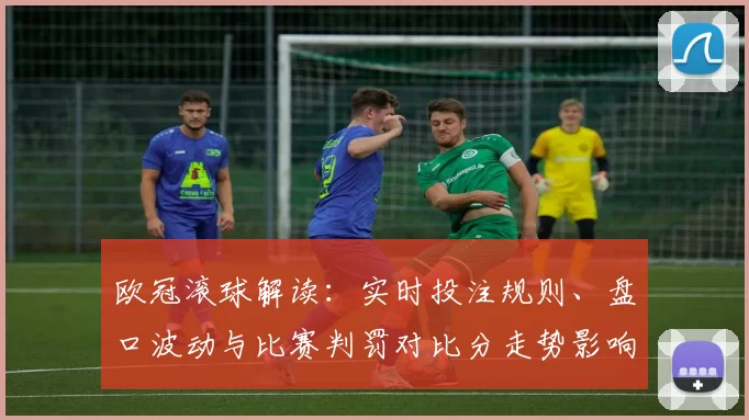 欧冠滚球解读：实时投注规则、盘口波动与比赛判罚对比分走势影响