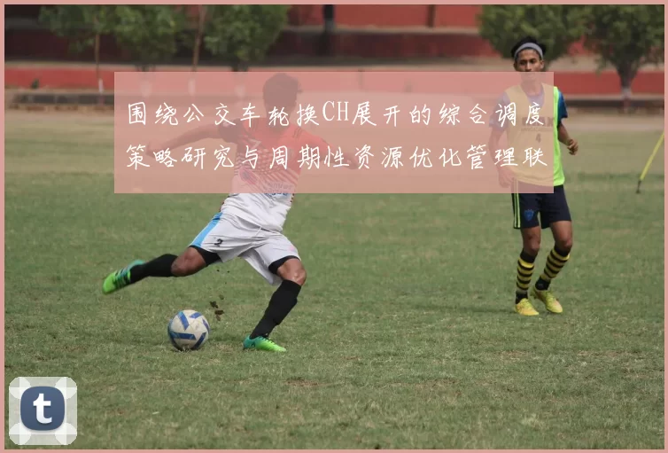 围绕公交车轮换CH展开的综合调度策略研究与周期性资源优化管理联动