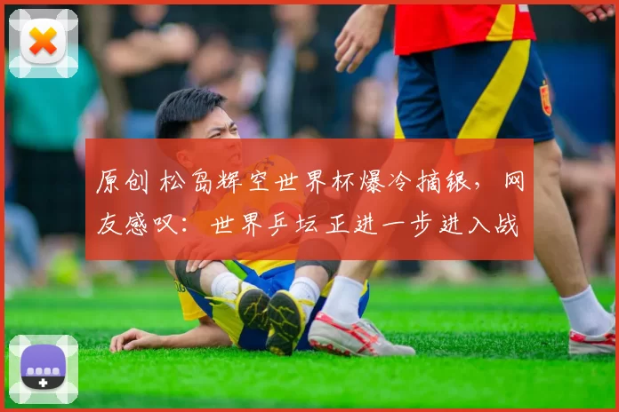 原创 松岛辉空世界杯爆冷摘银，网友感叹：世界乒坛正进一步进入战国时代