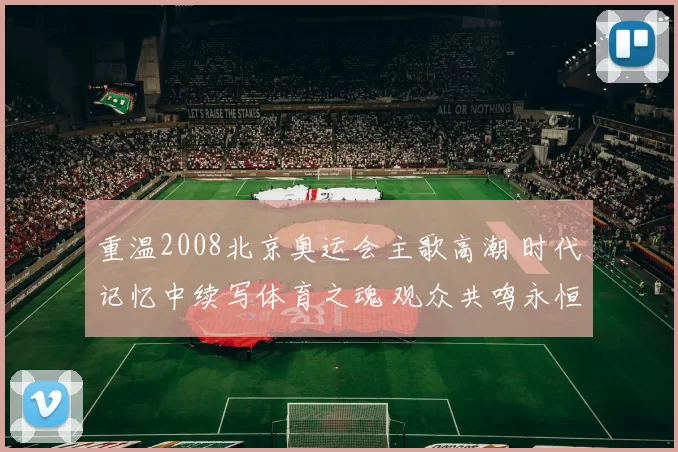 重温2008北京奥运会主歌高潮 时代记忆中续写体育之魂 观众共鸣永恒
