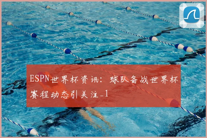 ESPN世界杯资讯：球队备战世界杯赛程动态引关注_1