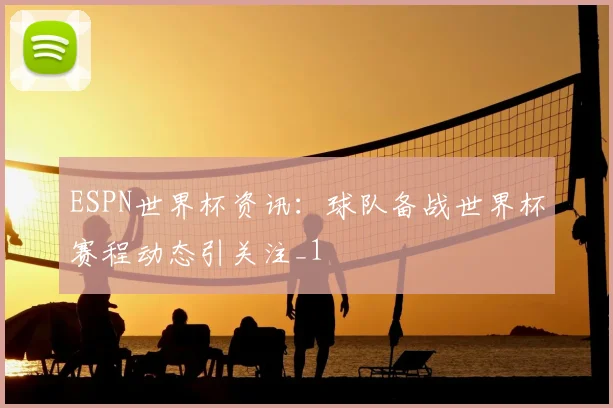 ESPN世界杯资讯:球队备战世界杯赛程动态引关注_1