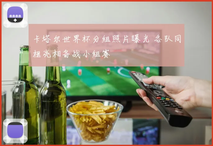 卡塔尔世界杯分组照片曝光 各队同框亮相备战小组赛
