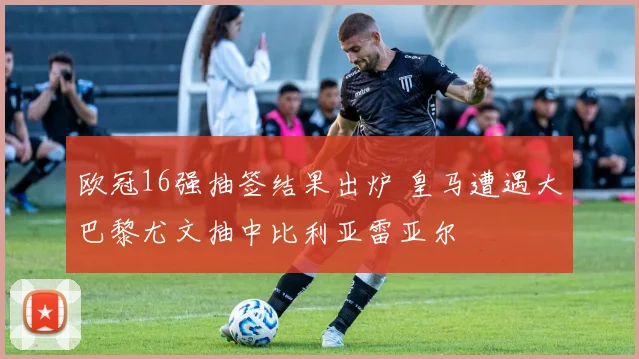 欧冠16强抽签结果出炉 皇马遭遇大巴黎尤文抽中比利亚雷亚尔