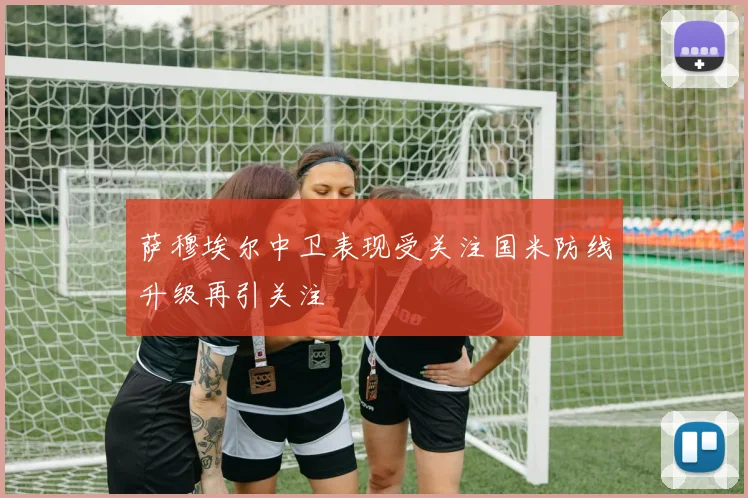 萨穆埃尔中卫表现受关注国米防线升级再引关注