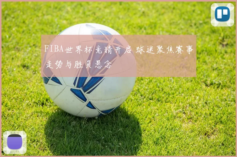 FIBA世界杯竞猜开启 球迷聚焦赛事走势与胜负悬念