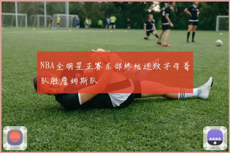 NBA全明星正赛东部终结连败字母哥队胜詹姆斯队