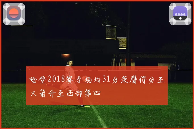 哈登2018赛季场均31分荣膺得分王火箭升至西部第四