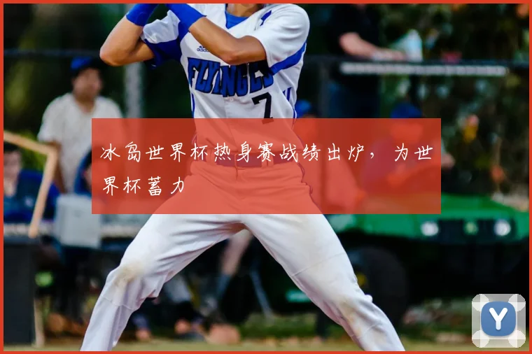 冰岛世界杯热身赛战绩出炉,为世界杯蓄力